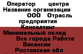 Оператор Call-центра › Название организации ­ LM Group, ООО › Отрасль предприятия ­ Консалтинг › Минимальный оклад ­ 27 000 - Все города Работа » Вакансии   . Ростовская обл.,Каменск-Шахтинский г.